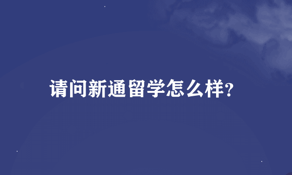 请问新通留学怎么样？