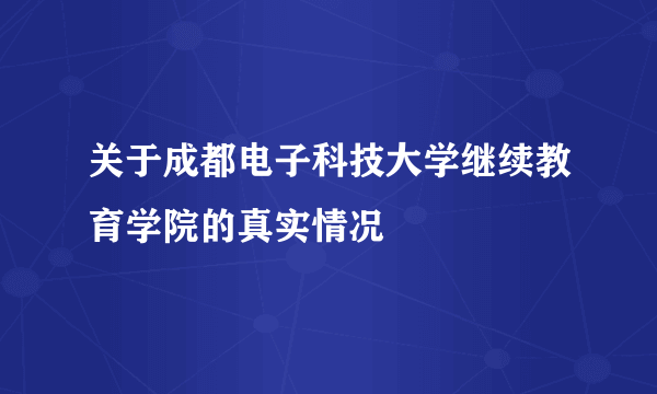 关于成都电子科技大学继续教育学院的真实情况