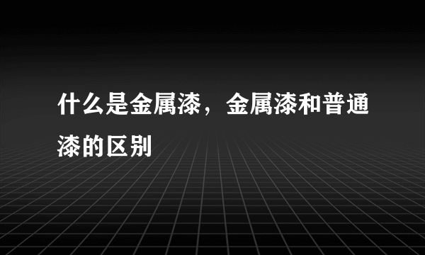 什么是金属漆，金属漆和普通漆的区别