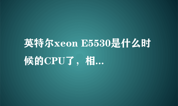 英特尔xeon E5530是什么时候的CPU了，相当于i几？