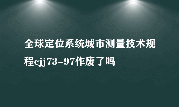 全球定位系统城市测量技术规程cjj73-97作废了吗