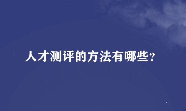 人才测评的方法有哪些？