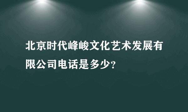 北京时代峰峻文化艺术发展有限公司电话是多少？