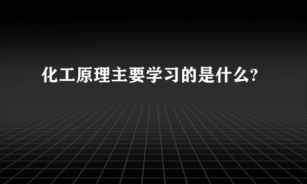 化工原理主要学习的是什么?