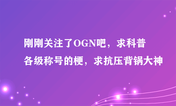 刚刚关注了OGN吧，求科普各级称号的梗，求抗压背锅大神