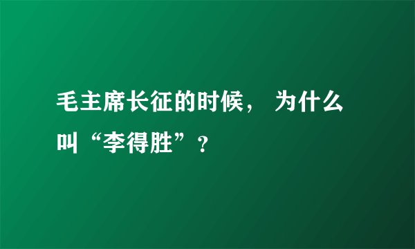 毛主席长征的时候， 为什么叫“李得胜”？