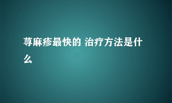 荨麻疹最快的 治疗方法是什么