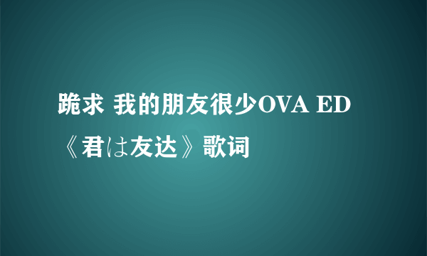 跪求 我的朋友很少OVA ED《君は友达》歌词