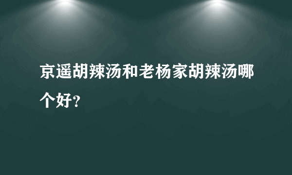 京遥胡辣汤和老杨家胡辣汤哪个好？