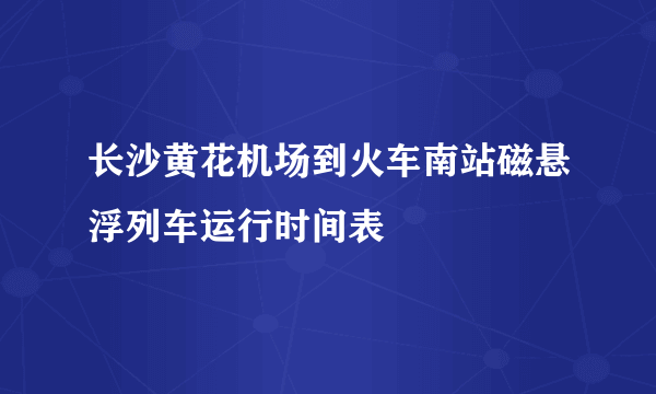 长沙黄花机场到火车南站磁悬浮列车运行时间表