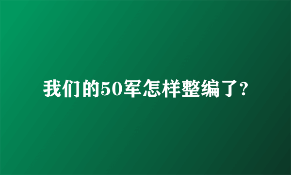 我们的50军怎样整编了?