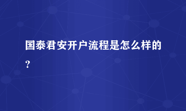 国泰君安开户流程是怎么样的？