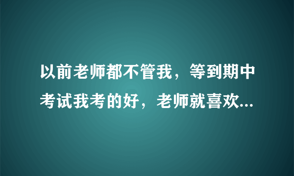 以前老师都不管我，等到期中考试我考的好，老师就喜欢我，1但是想到以前老师对我的态度就难受。