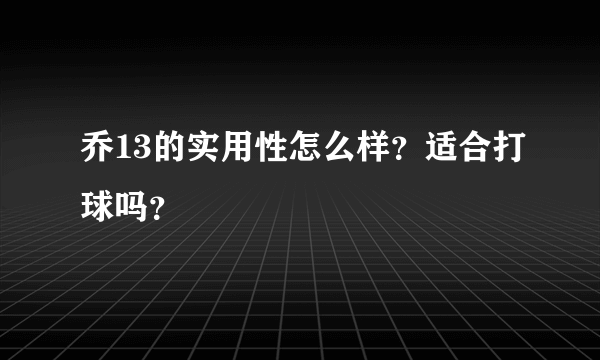 乔13的实用性怎么样？适合打球吗？