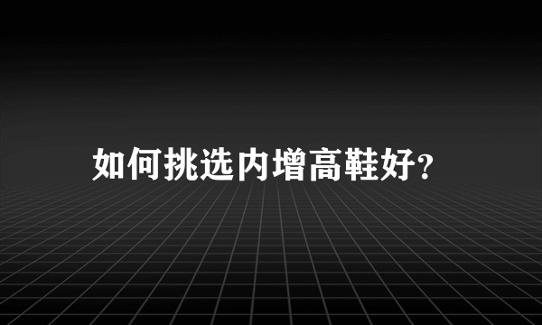 如何挑选内增高鞋好？