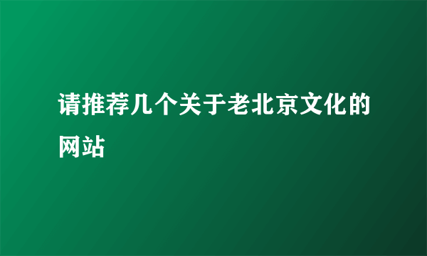 请推荐几个关于老北京文化的网站