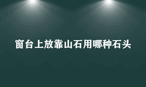 窗台上放靠山石用哪种石头