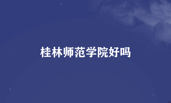 桂林师范学院好吗