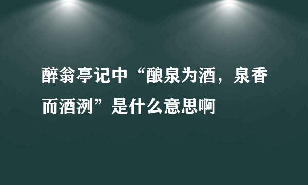 醉翁亭记中“酿泉为酒，泉香而酒洌”是什么意思啊