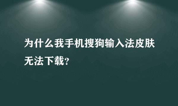 为什么我手机搜狗输入法皮肤无法下载？