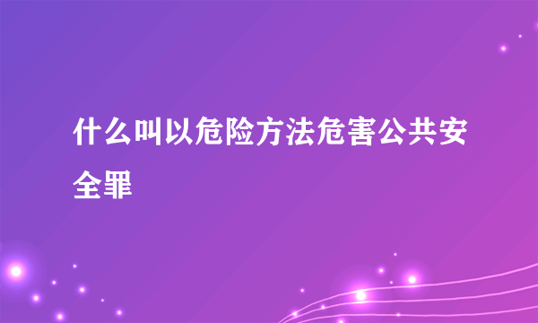 什么叫以危险方法危害公共安全罪