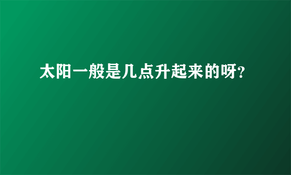 太阳一般是几点升起来的呀？