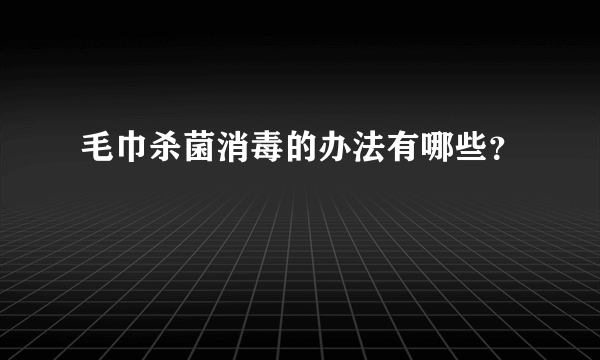 毛巾杀菌消毒的办法有哪些？