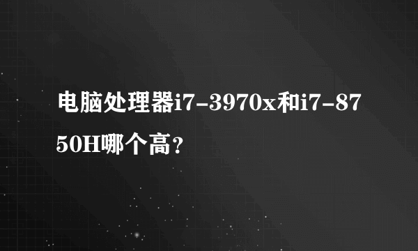 电脑处理器i7-3970x和i7-8750H哪个高？