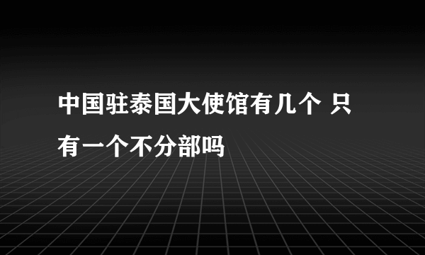 中国驻泰国大使馆有几个 只有一个不分部吗