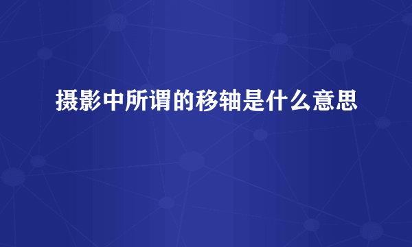 摄影中所谓的移轴是什么意思