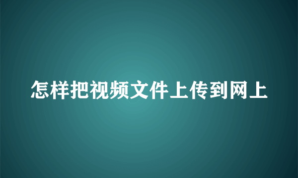 怎样把视频文件上传到网上