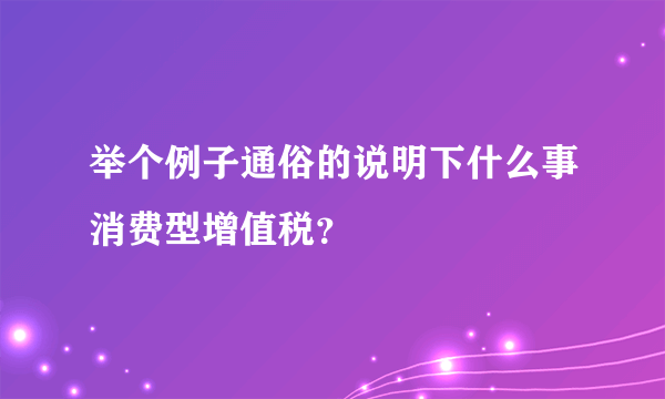 举个例子通俗的说明下什么事消费型增值税？