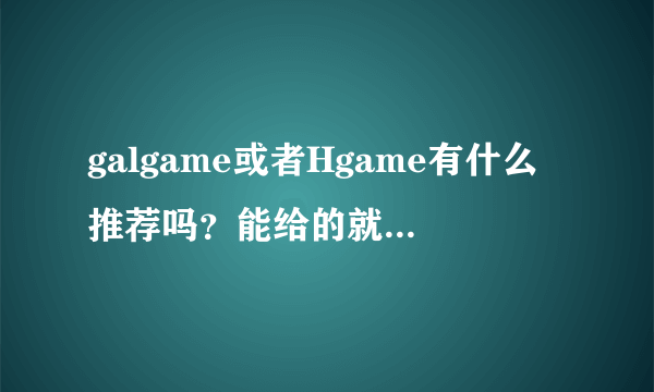 galgame或者Hgame有什么推荐吗？能给的就更好了( •̀∀•́ )