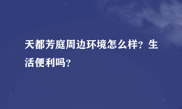 天都芳庭周边环境怎么样？生活便利吗？