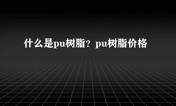 什么是pu树脂？pu树脂价格