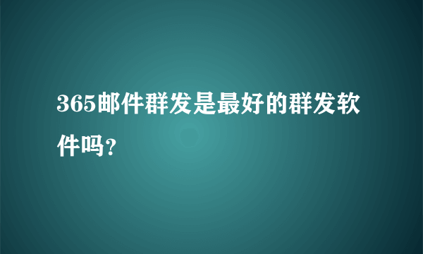 365邮件群发是最好的群发软件吗？