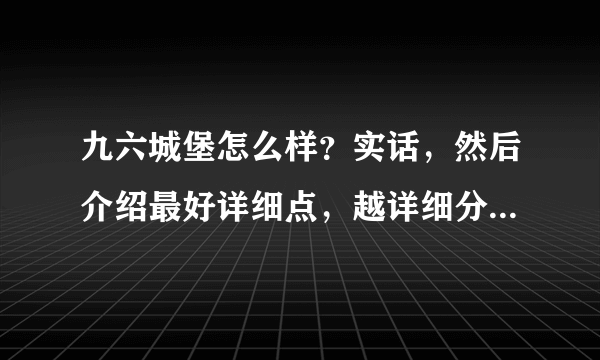 九六城堡怎么样？实话，然后介绍最好详细点，越详细分越多哟~