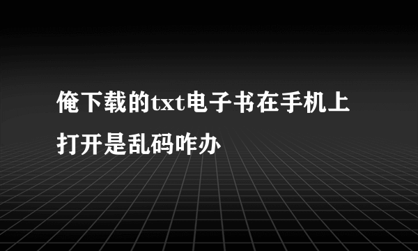 俺下载的txt电子书在手机上打开是乱码咋办