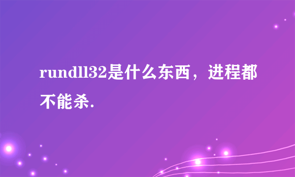 rundll32是什么东西，进程都不能杀．