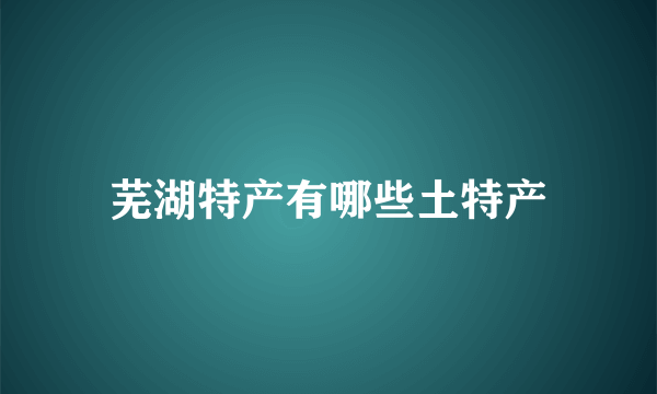 芜湖特产有哪些土特产