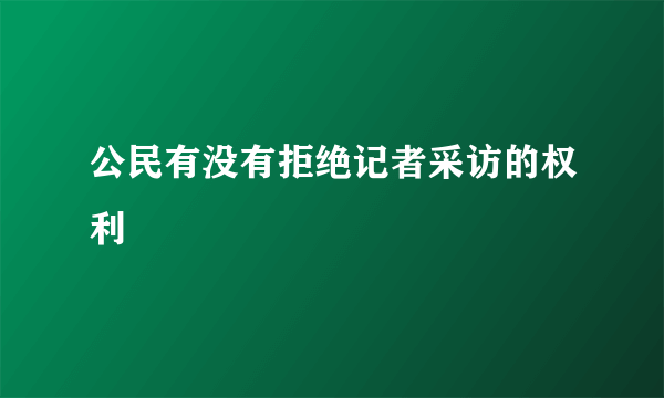 公民有没有拒绝记者采访的权利