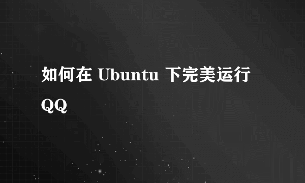 如何在 Ubuntu 下完美运行 QQ