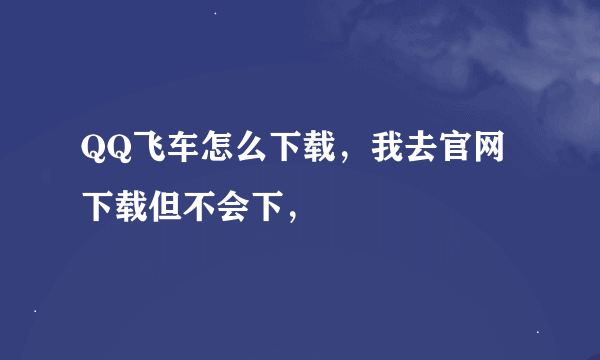 QQ飞车怎么下载，我去官网下载但不会下，