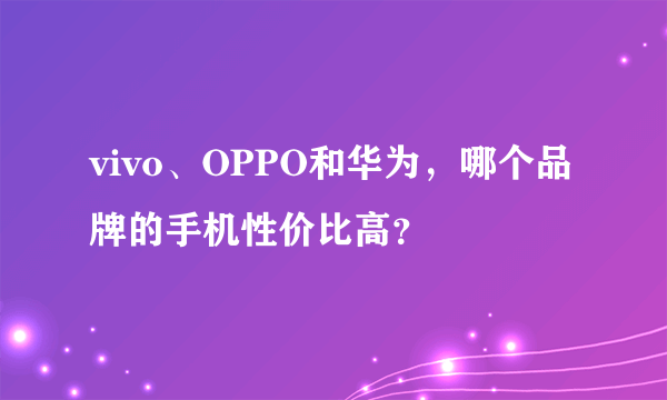 vivo、OPPO和华为，哪个品牌的手机性价比高？