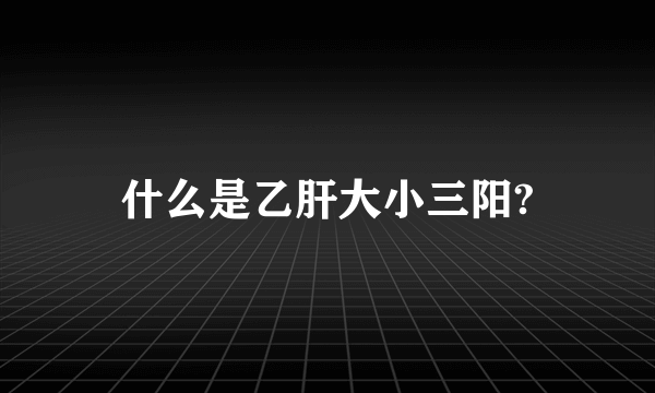 什么是乙肝大小三阳?