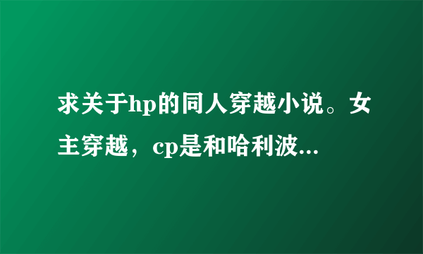 求关于hp的同人穿越小说。女主穿越，cp是和哈利波特在一起。