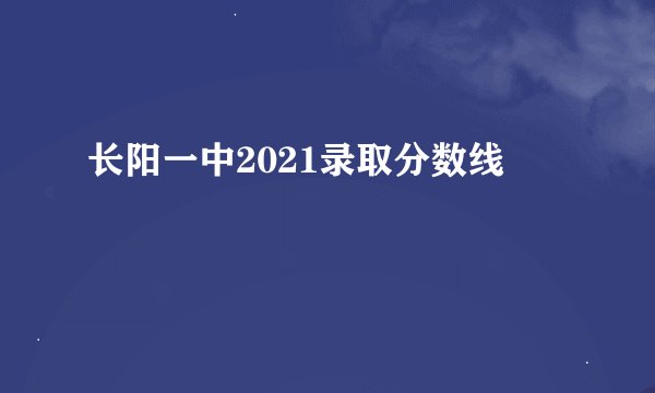 长阳一中2021录取分数线