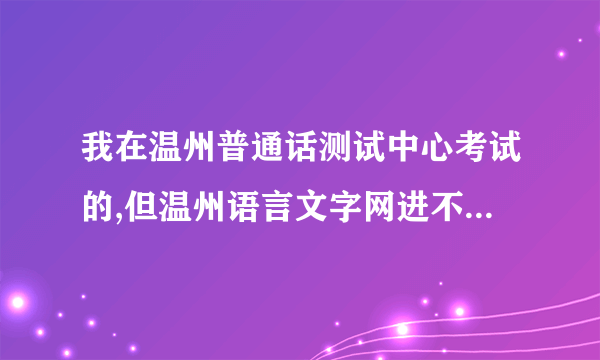 我在温州普通话测试中心考试的,但温州语言文字网进不去 在哪里还可以查成绩