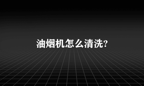 油烟机怎么清洗?