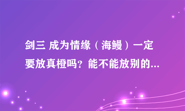 剑三 成为情缘（海鳗）一定要放真橙吗？能不能放别的比如说无间那些？